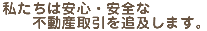 私たちは安心・安全な不動産取引を追及します。